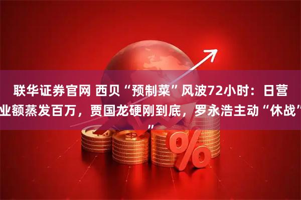 联华证券官网 西贝“预制菜”风波72小时：日营业额蒸发百万，贾国龙硬刚到底，罗永浩主动“休战”