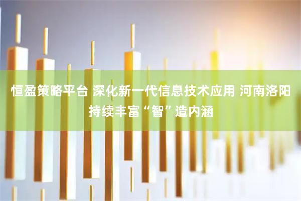 恒盈策略平台 深化新一代信息技术应用 河南洛阳持续丰富“智”造内涵