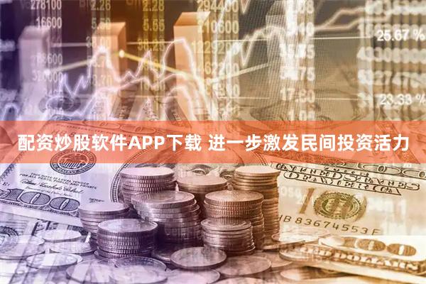 配资炒股软件APP下载 进一步激发民间投资活力