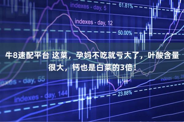 牛8速配平台 这菜，孕妈不吃就亏大了，叶酸含量很大，钙也是白菜的3倍！