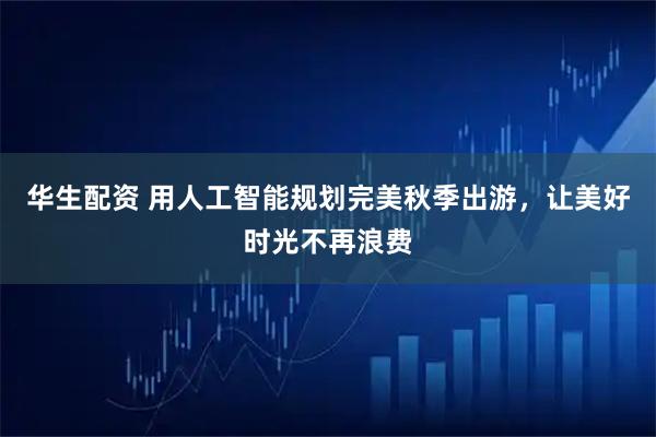华生配资 用人工智能规划完美秋季出游，让美好时光不再浪费