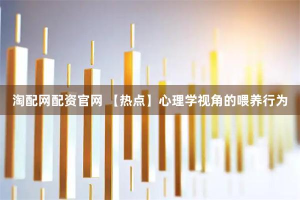淘配网配资官网 【热点】心理学视角的喂养行为