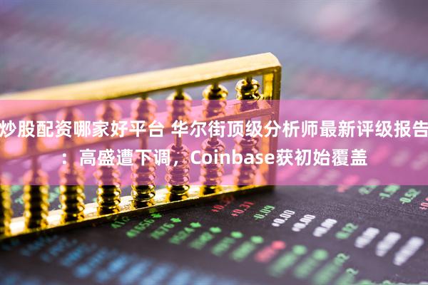 炒股配资哪家好平台 华尔街顶级分析师最新评级报告：高盛遭下调，Coinbase获初始覆盖