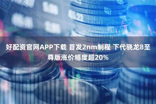好配资官网APP下载 首发2nm制程 下代骁龙8至尊版涨价幅度超20%