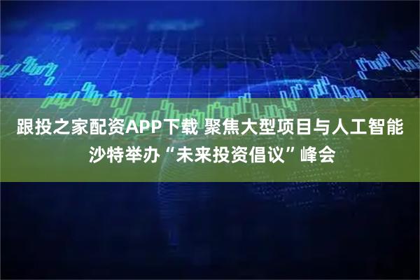 跟投之家配资APP下载 聚焦大型项目与人工智能 沙特举办“未来投资倡议”峰会