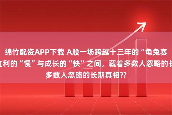绵竹配资APP下载 A股一场跨越十三年的“龟兔赛跑”  ——红利的“慢”与成长的“快”之间，藏着多数人忽略的长期真相??