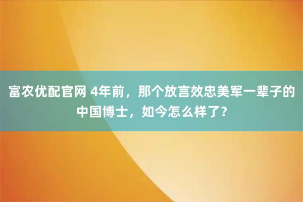 富农优配官网 4年前，那个放言效忠美军一辈子的中国博士，如今怎么样了？