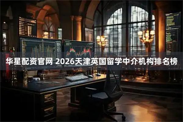 华星配资官网 2026天津英国留学中介机构排名榜
