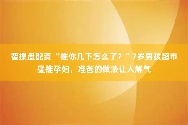 智操盘配资 “推你几下怎么了？”7岁男孩超市猛推孕妇，准爸的做法让人解气