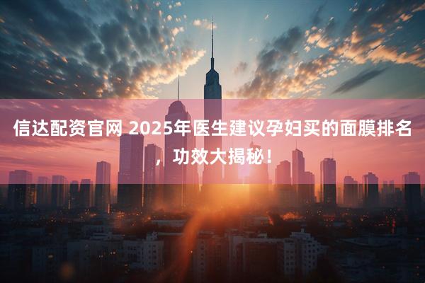 信达配资官网 2025年医生建议孕妇买的面膜排名，功效大揭秘！