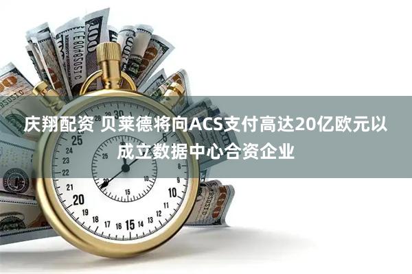 庆翔配资 贝莱德将向ACS支付高达20亿欧元以成立数据中心合资企业