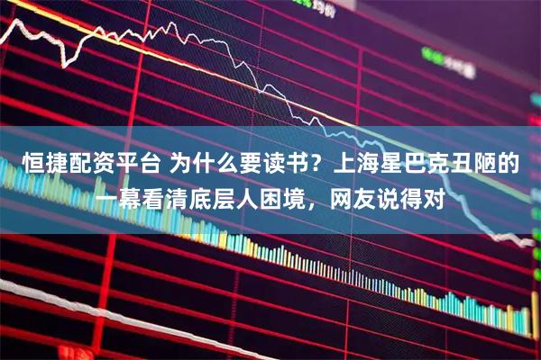 恒捷配资平台 为什么要读书？上海星巴克丑陋的一幕看清底层人困境，网友说得对