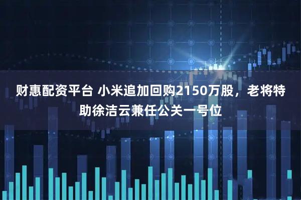 财惠配资平台 小米追加回购2150万股，老将特助徐洁云兼任公关一号位
