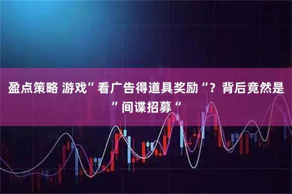 盈点策略 游戏”看广告得道具奖励“？背后竟然是”间谍招募“
