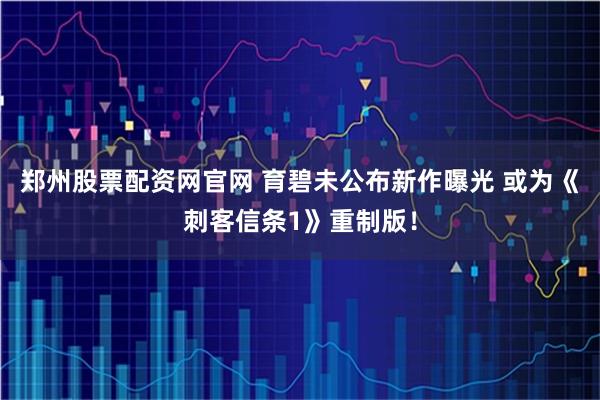 郑州股票配资网官网 育碧未公布新作曝光 或为《刺客信条1》重制版！