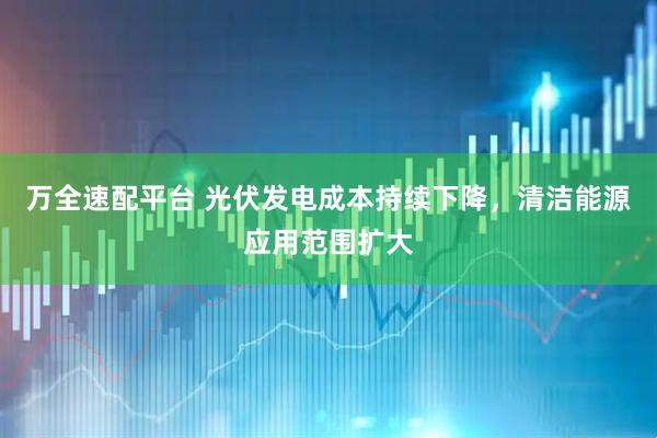 万全速配平台 光伏发电成本持续下降，清洁能源应用范围扩大