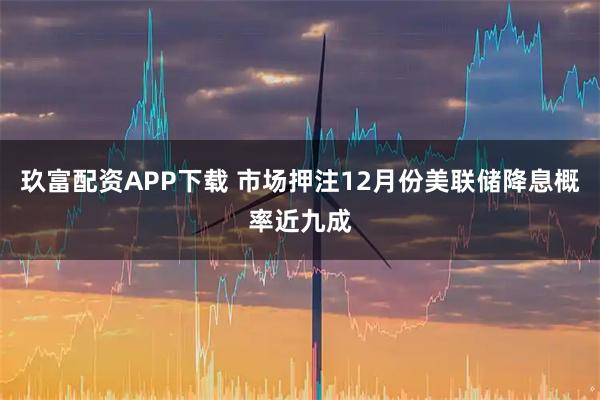 玖富配资APP下载 市场押注12月份美联储降息概率近九成