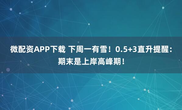 微配资APP下载 下周一有雪！0.5+3直升提醒：期末是上岸高峰期！