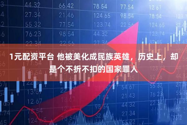 1元配资平台 他被美化成民族英雄，历史上，却是个不折不扣的国家罪人