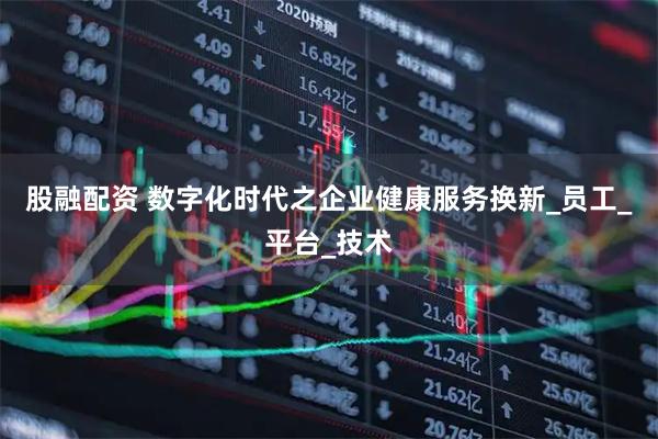 股融配资 数字化时代之企业健康服务换新_员工_平台_技术