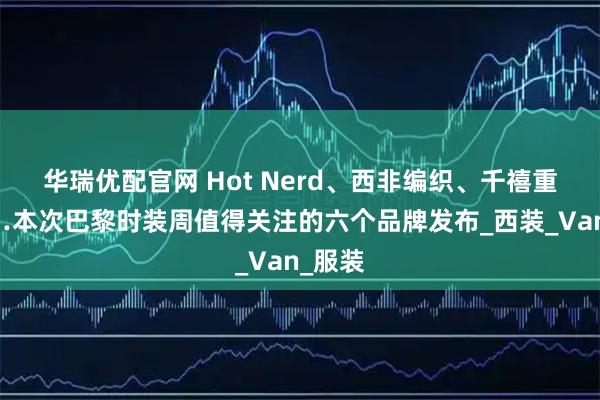 华瑞优配官网 Hot Nerd、西非编织、千禧重塑……本次巴黎时装周值得关注的六个品牌发布_西装_Van_服装