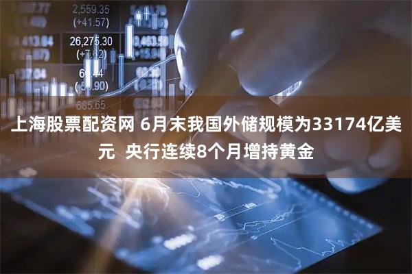 上海股票配资网 6月末我国外储规模为33174亿美元  央行连续8个月增持黄金