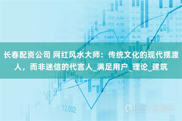 长春配资公司 网红风水大师：传统文化的现代摆渡人，而非迷信的代言人_满足用户_理论_建筑