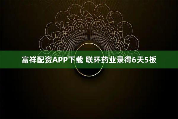 富祥配资APP下载 联环药业录得6天5板