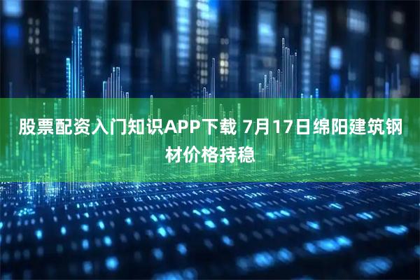 股票配资入门知识APP下载 7月17日绵阳建筑钢材价格持稳