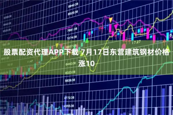 股票配资代理APP下载 7月17日东营建筑钢材价格涨10