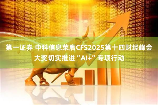 第一证券 中科信息荣膺CFS2025第十四财经峰会大奖切实推进“AI+”专项行动