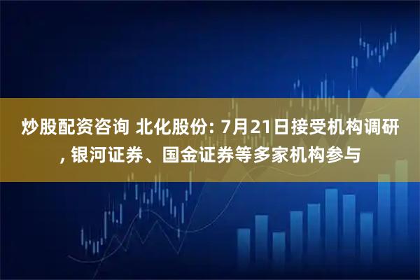 炒股配资咨询 北化股份: 7月21日接受机构调研, 银河证券、国金证券等多家机构参与