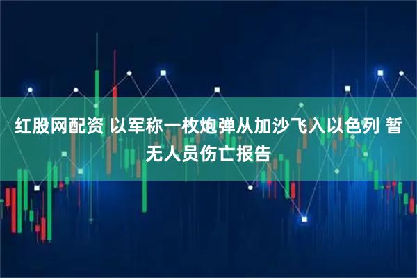 红股网配资 以军称一枚炮弹从加沙飞入以色列 暂无人员伤亡报告