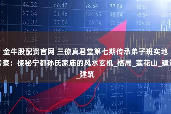 金牛股配资官网 三僚真君堂第七期传承弟子班实地考察：探秘宁都孙氏家庙的风水玄机_格局_莲花山_建筑