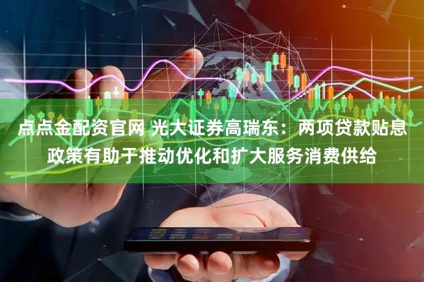 点点金配资官网 光大证券高瑞东：两项贷款贴息政策有助于推动优化和扩大服务消费供给