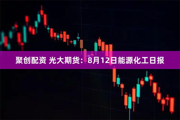 聚创配资 光大期货：8月12日能源化工日报