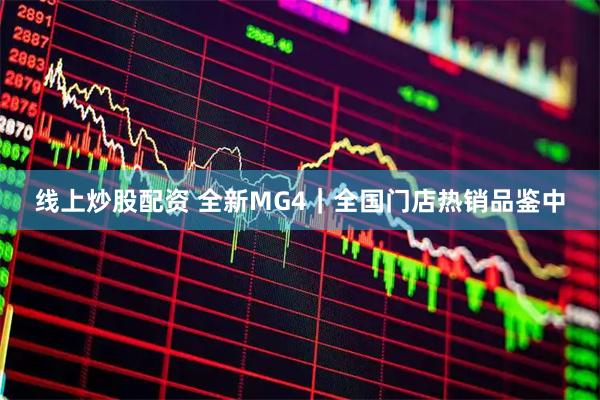 线上炒股配资 全新MG4｜全国门店热销品鉴中