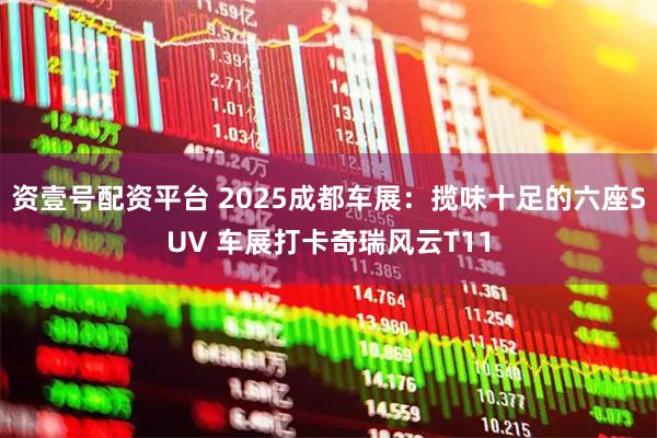 资壹号配资平台 2025成都车展：揽味十足的六座SUV 车展打卡奇瑞风云T11