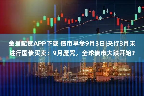 金呈配资APP下载 债市早参9月3日|央行8月未进行国债买卖；9月魔咒，全球债市大跌开始？