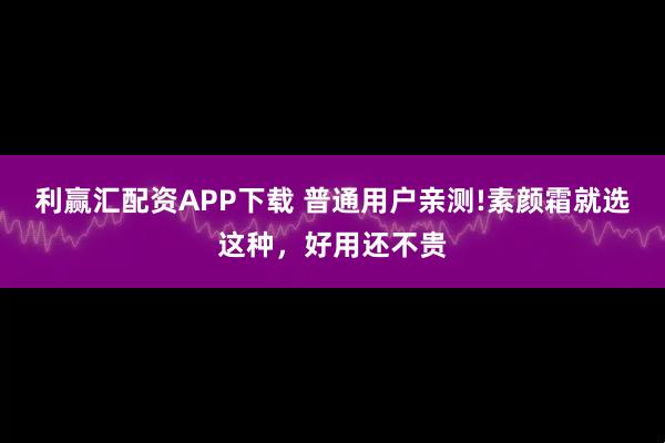 利赢汇配资APP下载 普通用户亲测!素颜霜就选这种，好用还不贵