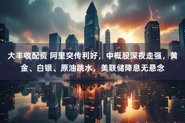 大丰收配资 阿里突传利好，中概股深夜走强，黄金、白银、原油跳水，美联储降息无悬念