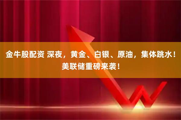 金牛股配资 深夜，黄金、白银、原油，集体跳水！美联储重磅来袭！