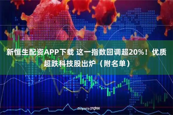 新恒生配资APP下载 这一指数回调超20%！优质超跌科技股出炉（附名单）