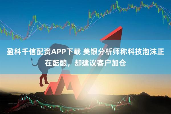 盈科千信配资APP下载 美银分析师称科技泡沫正在酝酿，却建议客户加仓